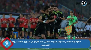 «موقوتة حماس» موعد مباراة الأهلي ضد فاركو في الدوري الممتاز وأهم التفاصيل